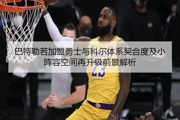 巴特勒若加盟勇士与科尔体系契合度及小阵容空间再升级前景解析