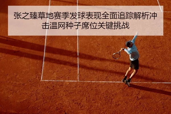 张之臻草地赛季发球表现全面追踪解析冲击温网种子席位关键挑战